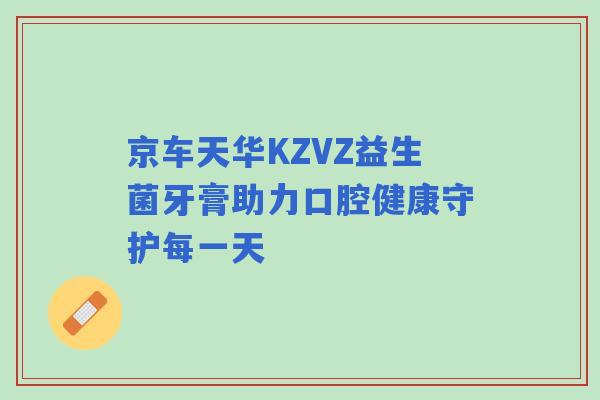 京车天华KZVZ益生菌牙膏助力口腔健康守护每一天
