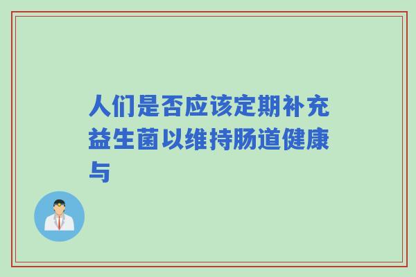 人们是否应该定期补充益生菌以维持肠道健康与