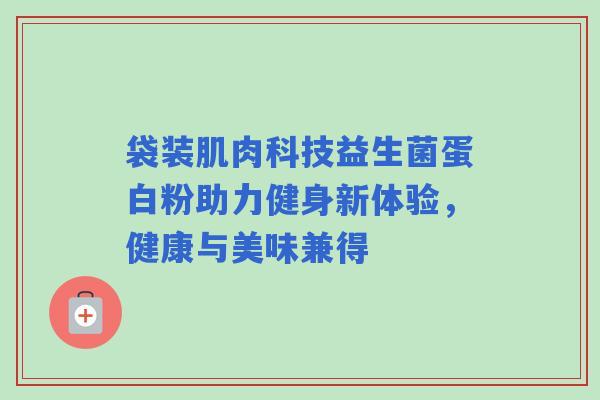 袋装肌肉科技益生菌蛋白粉助力健身新体验，健康与美味兼得