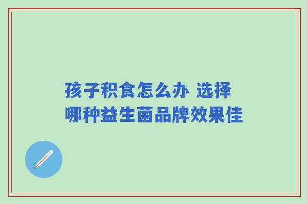 孩子积食怎么办 选择哪种益生菌品牌效果佳