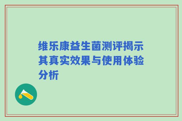 维乐康益生菌测评揭示其真实效果与使用体验分析
