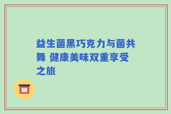 益生菌黑巧克力与菌共舞 健康美味双重享受之旅