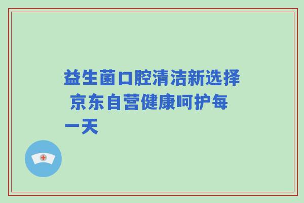 益生菌口腔清洁新选择 京东自营健康呵护每一天