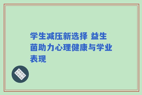 学生减压新选择 益生菌助力心理健康与学业表现