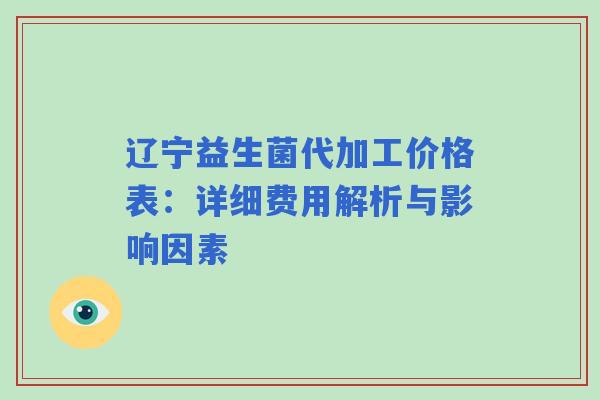 辽宁益生菌代加工价格表：详细费用解析与影响因素