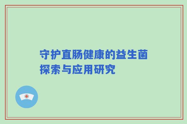 守护直肠健康的益生菌探索与应用研究