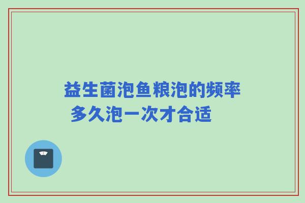 益生菌泡鱼粮泡的频率 多久泡一次才合适