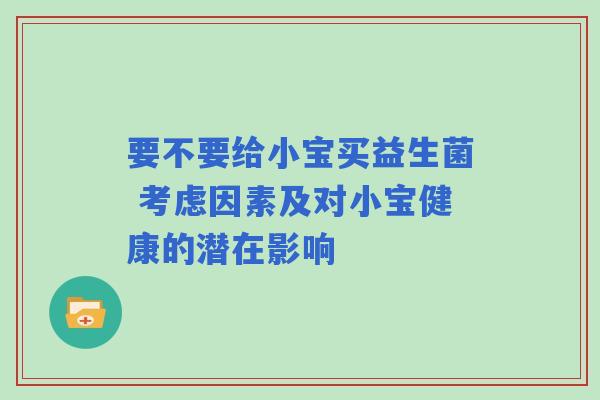 要不要给小宝买益生菌 考虑因素及对小宝健康的潜在影响