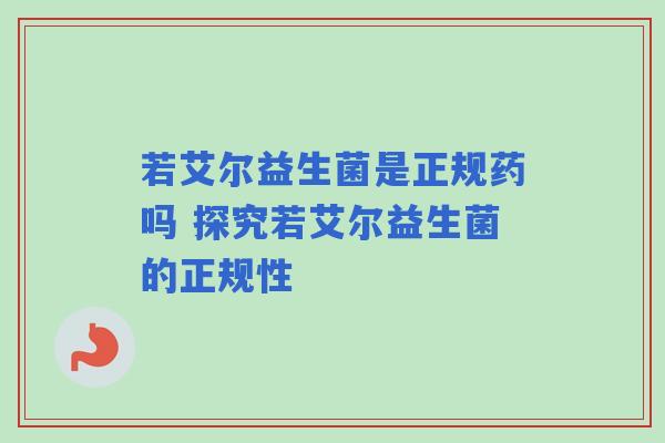 若艾尔益生菌是正规药吗 探究若艾尔益生菌的正规性