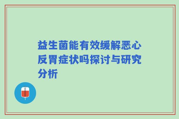益生菌能有效缓解恶心反胃症状吗探讨与研究分析