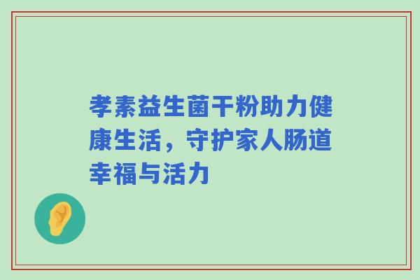 孝素益生菌干粉助力健康生活，守护家人肠道幸福与活力