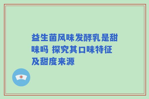 益生菌风味发酵乳是甜味吗 探究其口味特征及甜度来源