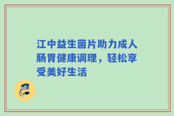 江中益生菌片助力成人肠胃健康调理，轻松享受美好生活