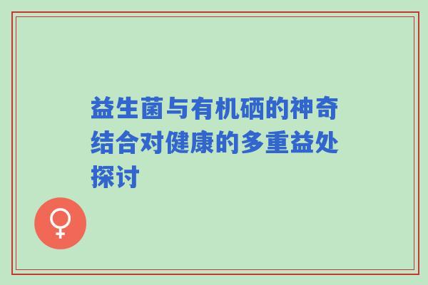 益生菌与有机硒的神奇结合对健康的多重益处探讨