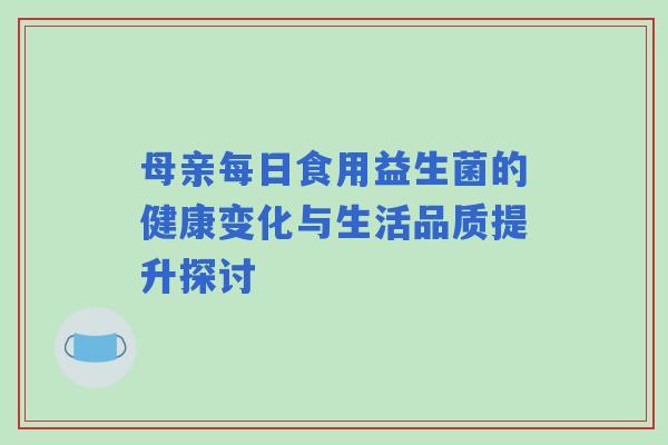 母亲每日食用益生菌的健康变化与生活品质提升探讨