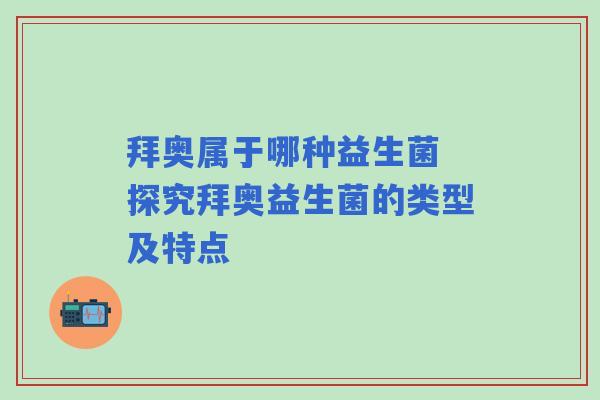 拜奥属于哪种益生菌 探究拜奥益生菌的类型及特点