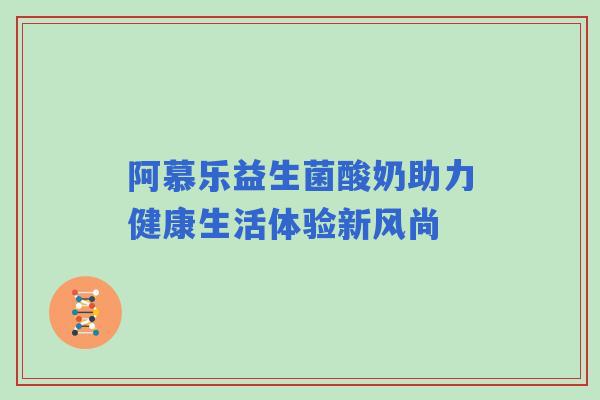 阿慕乐益生菌酸奶助力健康生活体验新风尚