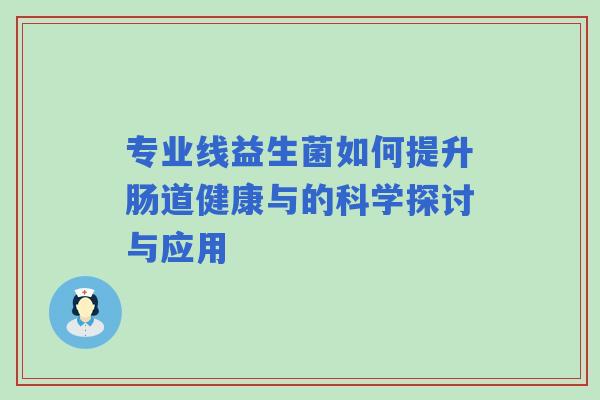 专业线益生菌如何提升肠道健康与的科学探讨与应用