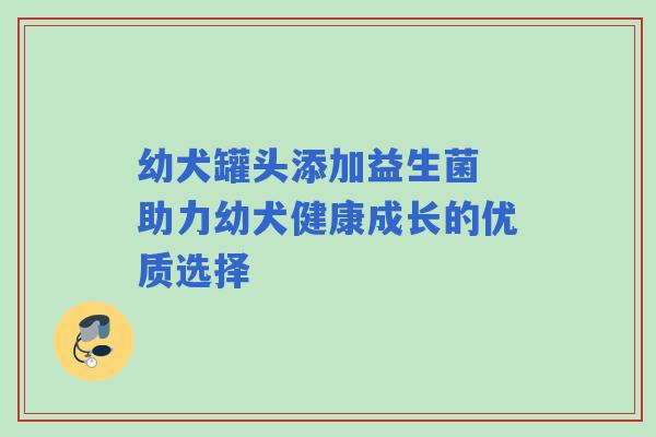 幼犬罐头添加益生菌 助力幼犬健康成长的优质选择