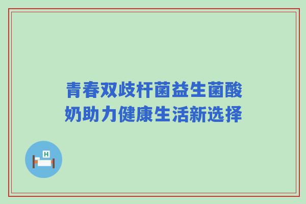 青春双歧杆菌益生菌酸奶助力健康生活新选择