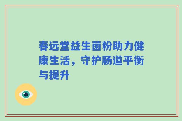 春远堂益生菌粉助力健康生活，守护肠道平衡与提升