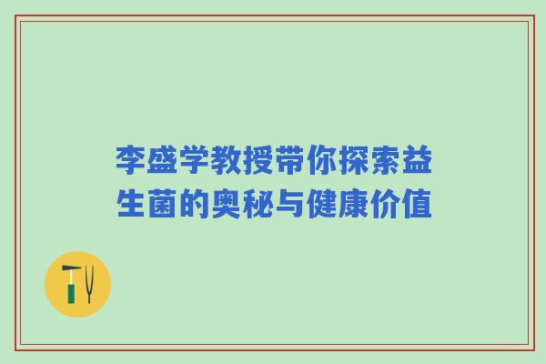 李盛学教授带你探索益生菌的奥秘与健康价值