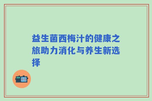 益生菌西梅汁的健康之旅助力消化与养生新选择