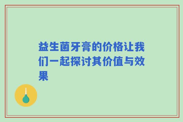 益生菌牙膏的价格让我们一起探讨其价值与效果