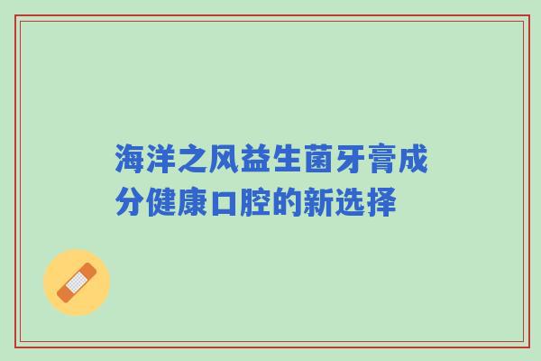 海洋之风益生菌牙膏成分健康口腔的新选择