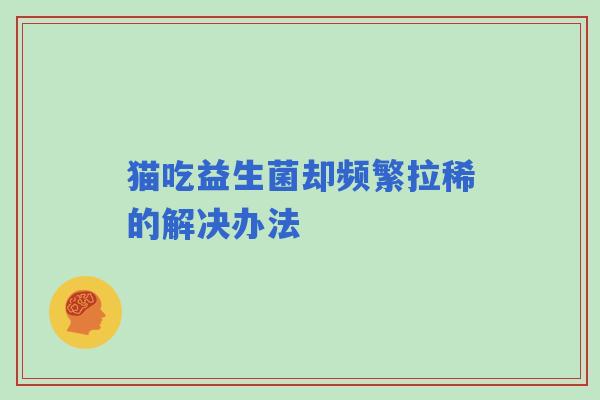 猫吃益生菌却频繁拉稀的解决办法