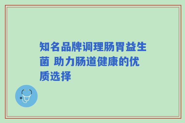 知名品牌调理肠胃益生菌 助力肠道健康的优质选择