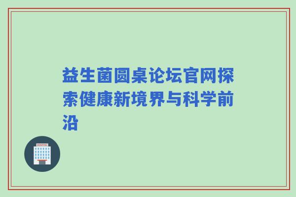 益生菌圆桌论坛官网探索健康新境界与科学前沿