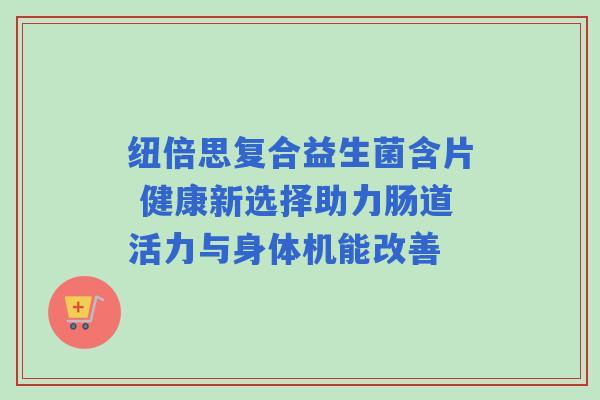 纽倍思复合益生菌含片 健康新选择助力肠道活力与身体机能改善