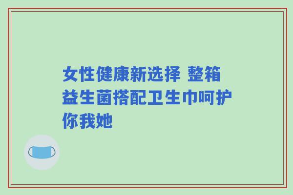 女性健康新选择 整箱益生菌搭配卫生巾呵护你我她