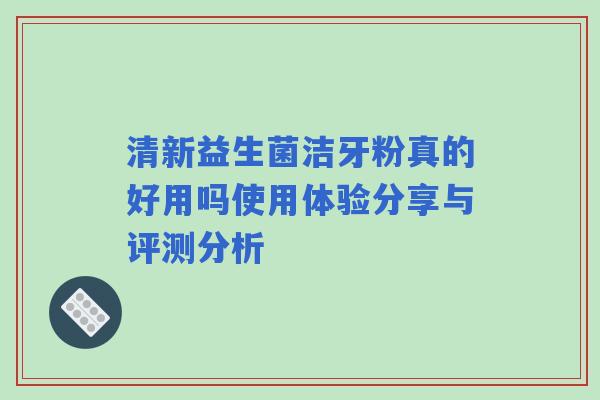 清新益生菌洁牙粉真的好用吗使用体验分享与评测分析