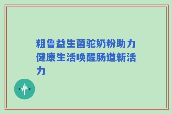 粗鲁益生菌驼奶粉助力健康生活唤醒肠道新活力