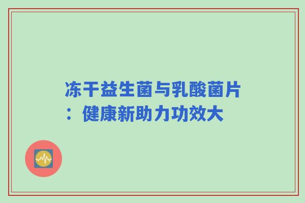 冻干益生菌与乳酸菌片：健康新助力功效大