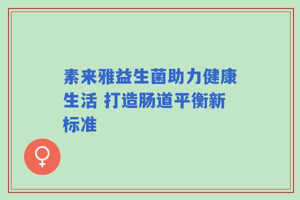 素来雅益生菌助力健康生活 打造肠道平衡新标准