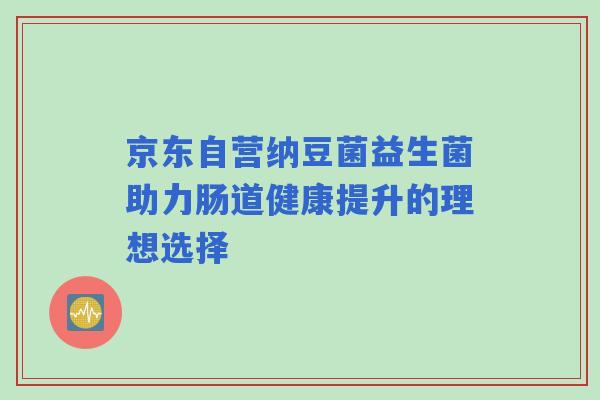 京东自营纳豆菌益生菌助力肠道健康提升的理想选择