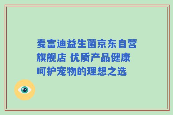 麦富迪益生菌京东自营旗舰店 优质产品健康呵护宠物的理想之选