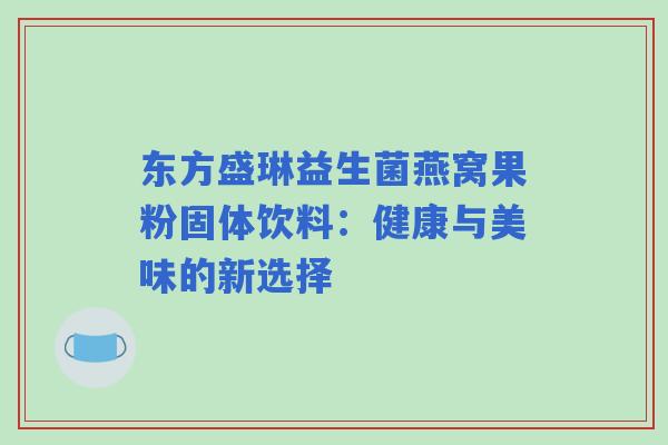 东方盛琳益生菌燕窝果粉固体饮料：健康与美味的新选择