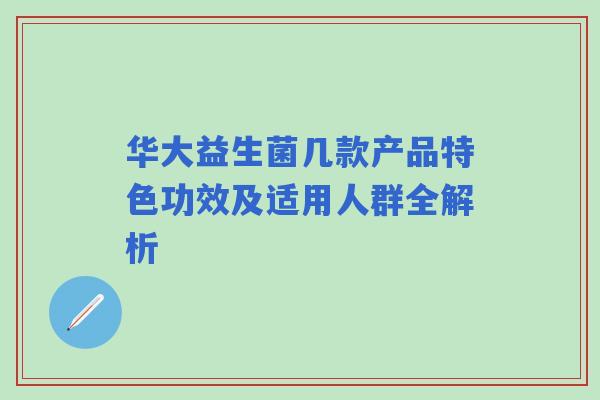华大益生菌几款产品特色功效及适用人群全解析