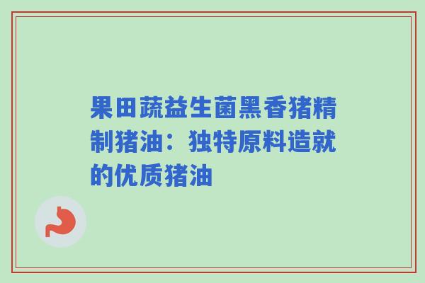 果田蔬益生菌黑香猪精制猪油：独特原料造就的优质猪油