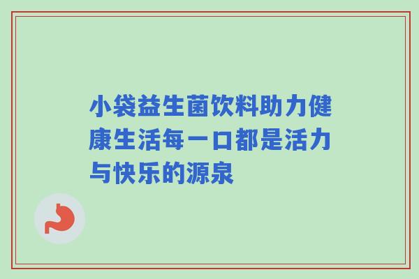 小袋益生菌饮料助力健康生活每一口都是活力与快乐的源泉