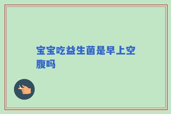 宝宝吃益生菌是早上空腹吗