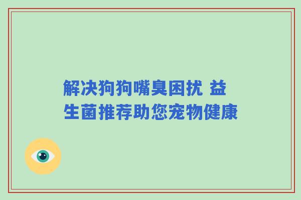 解决狗狗嘴臭困扰 益生菌推荐助您宠物健康