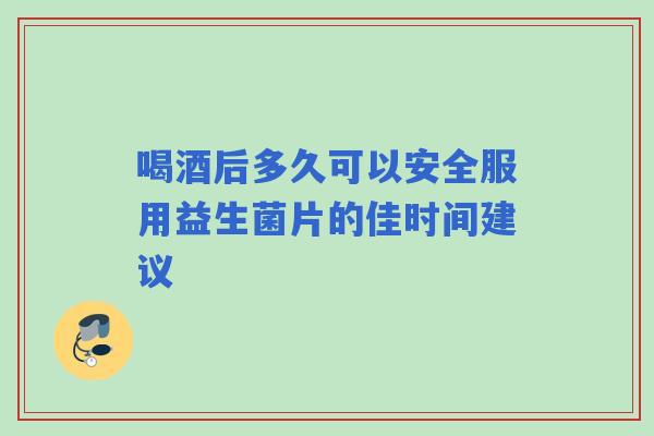 喝酒后多久可以安全服用益生菌片的佳时间建议