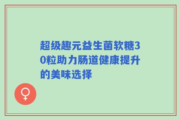 超级趣元益生菌软糖30粒助力肠道健康提升的美味选择