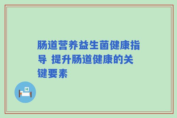 肠道营养益生菌健康指导 提升肠道健康的关键要素