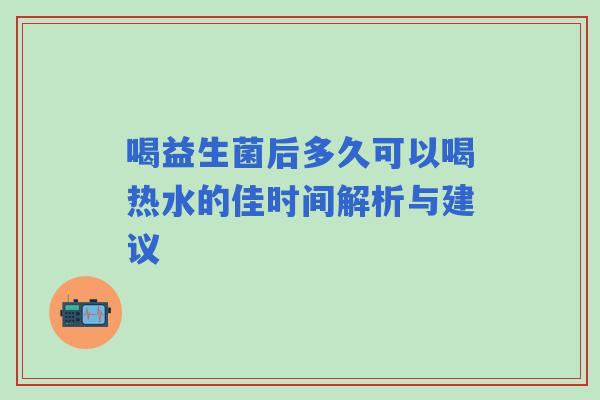 喝益生菌后多久可以喝热水的佳时间解析与建议